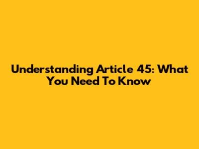 Understanding Article 45: What You Need To Know