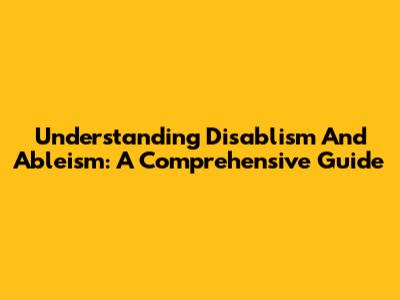 Understanding Disablism And Ableism: A Comprehensive Guide