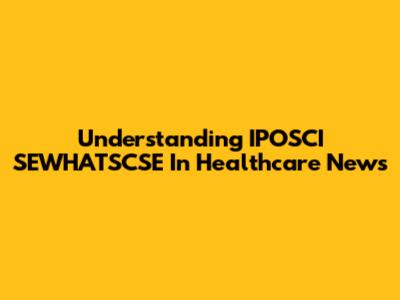 Understanding IPOSCI SEWHATSCSE In Healthcare News