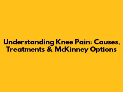 Understanding Knee Pain: Causes, Treatments & McKinney Options