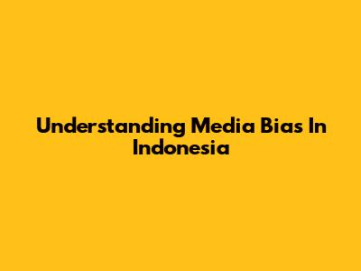 Understanding Media Bias In Indonesia
