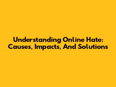 Understanding Online Hate: Causes, Impacts, And Solutions