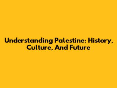 Understanding Palestine: History, Culture, And Future
