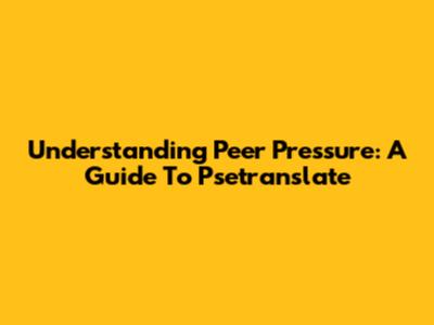 Understanding Peer Pressure: A Guide To Psetranslate