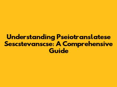 Understanding Pseiotranslatese Sescstevanscse: A Comprehensive Guide