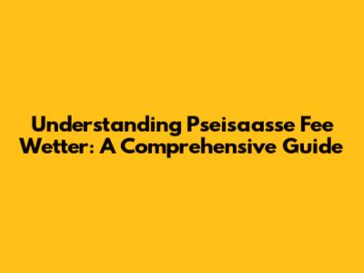Understanding Pseisaasse Fee Wetter: A Comprehensive Guide