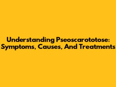 Understanding Pseoscarototose: Symptoms, Causes, And Treatments