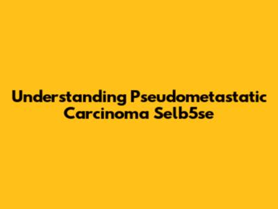 Understanding Pseudometastatic Carcinoma Selb5se