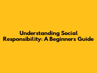 Understanding Social Responsibility: A Beginner's Guide