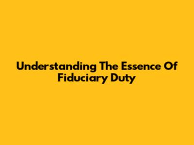 Understanding The Essence Of Fiduciary Duty