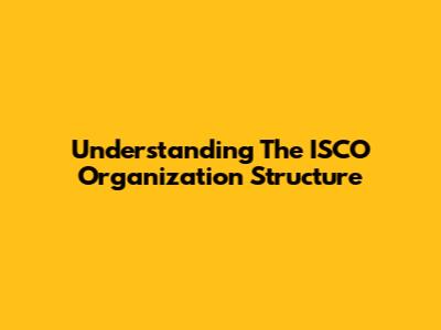 Understanding The ISCO Organization Structure