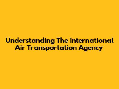 Understanding The International Air Transportation Agency