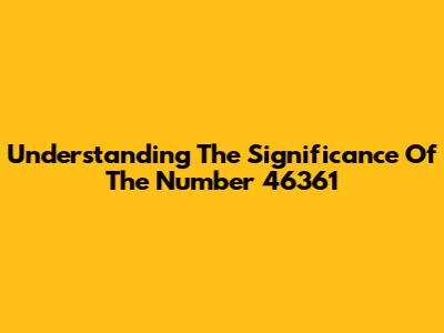 Understanding The Significance Of The Number 46361