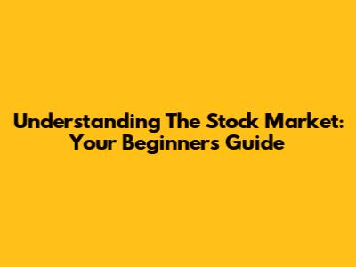 Understanding The Stock Market: Your Beginner's Guide