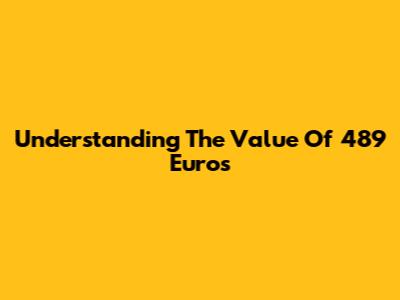 Understanding The Value Of 489 Euros