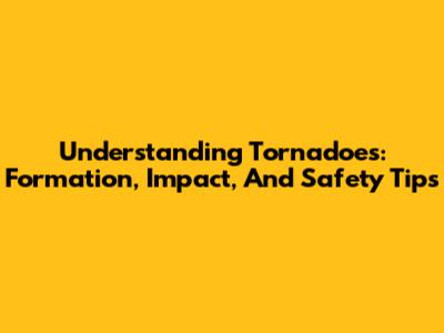 Understanding Tornadoes: Formation, Impact, And Safety Tips