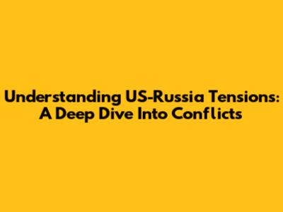 Understanding US-Russia Tensions: A Deep Dive Into Conflicts