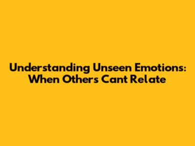 Understanding Unseen Emotions: When Others Can't Relate