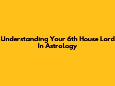 Understanding Your 6th House Lord In Astrology