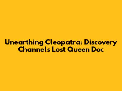 Unearthing Cleopatra: Discovery Channel's Lost Queen Doc