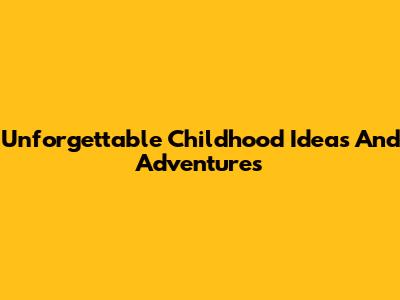 Unforgettable Childhood Ideas And Adventures