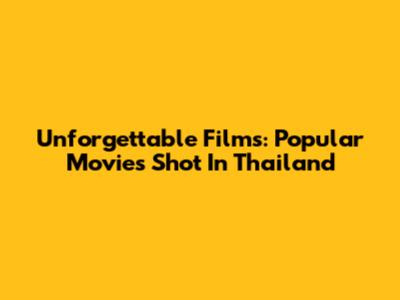 Unforgettable Films: Popular Movies Shot In Thailand