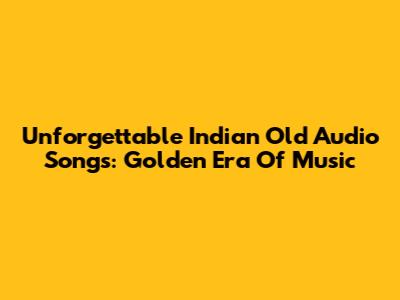 Unforgettable Indian Old Audio Songs: Golden Era Of Music