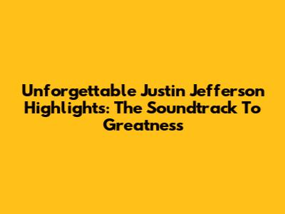 Unforgettable Justin Jefferson Highlights: The Soundtrack To Greatness