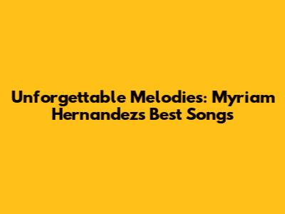Unforgettable Melodies: Myriam Hernandez's Best Songs