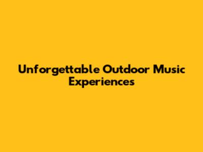 Unforgettable Outdoor Music Experiences