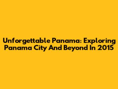Unforgettable Panama: Exploring Panama City And Beyond In 2015