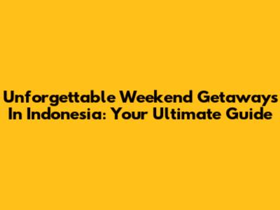 Unforgettable Weekend Getaways In Indonesia: Your Ultimate Guide