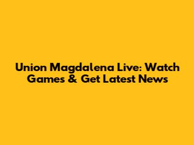 Union Magdalena Live: Watch Games & Get Latest News
