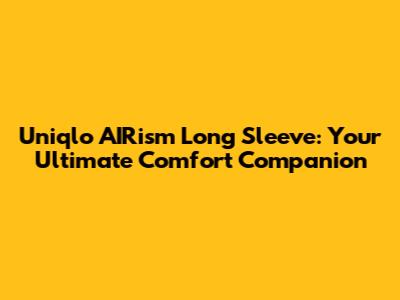 Uniqlo AIRism Long Sleeve: Your Ultimate Comfort Companion