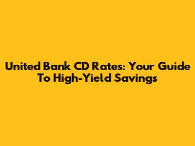 United Bank CD Rates: Your Guide To High-Yield Savings