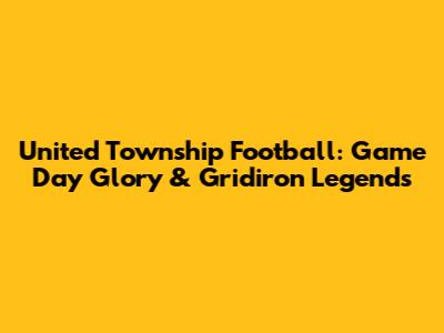 United Township Football: Game Day Glory & Gridiron Legends