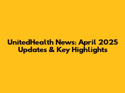 UnitedHealth News: April 2025 Updates & Key Highlights