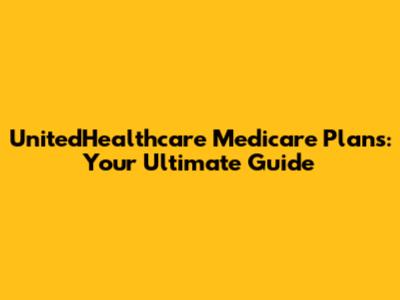 UnitedHealthcare Medicare Plans: Your Ultimate Guide