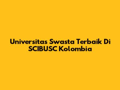 Universitas Swasta Terbaik Di SCIBUSC Kolombia