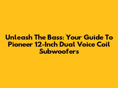 Unleash The Bass: Your Guide To Pioneer 12-Inch Dual Voice Coil Subwoofers
