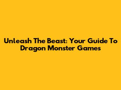 Unleash The Beast: Your Guide To Dragon Monster Games