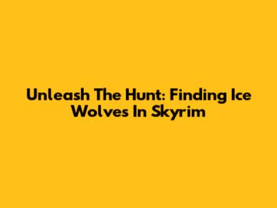 Unleash The Hunt: Finding Ice Wolves In Skyrim