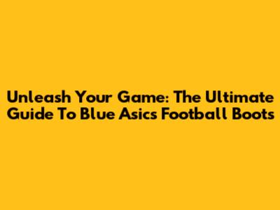 Unleash Your Game: The Ultimate Guide To Blue Asics Football Boots