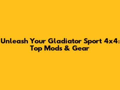 Unleash Your Gladiator Sport 4x4: Top Mods & Gear