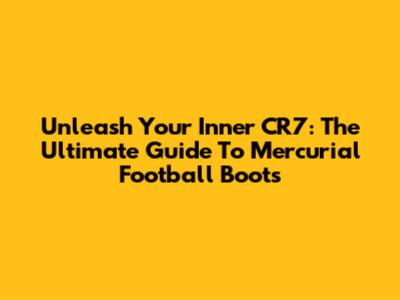 Unleash Your Inner CR7: The Ultimate Guide To Mercurial Football Boots