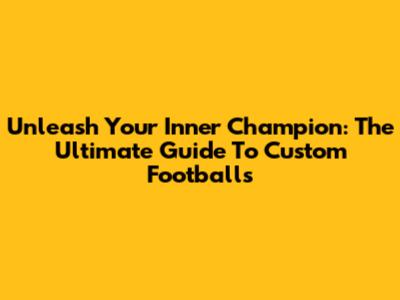 Unleash Your Inner Champion: The Ultimate Guide To Custom Footballs