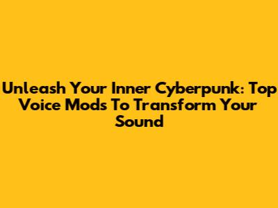 Unleash Your Inner Cyberpunk: Top Voice Mods To Transform Your Sound