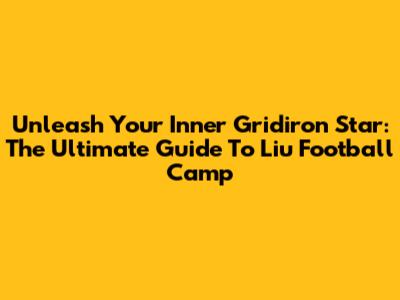 Unleash Your Inner Gridiron Star: The Ultimate Guide To Liu Football Camp
