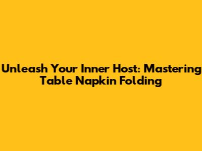 Unleash Your Inner Host: Mastering Table Napkin Folding