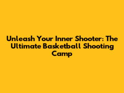 Unleash Your Inner Shooter: The Ultimate Basketball Shooting Camp
